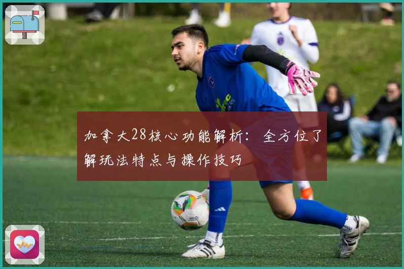 加拿大28核心功能解析：全方位了解玩法特点与操作技巧