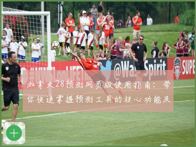 加拿大28预测网页版使用指南：带你快速掌握预测工具的核心功能及操作技巧