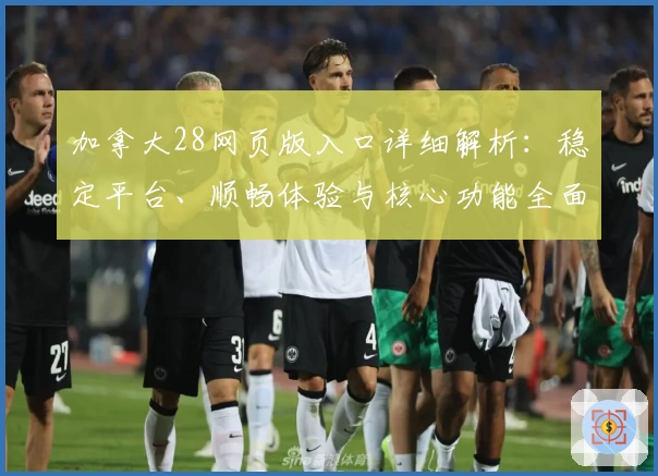 加拿大28网页版入口详细解析：稳定平台、顺畅体验与核心功能全面解析