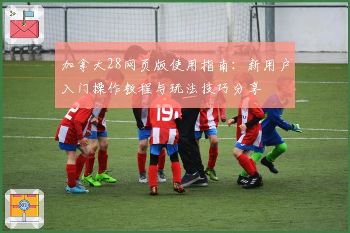 加拿大28网页版使用指南：新用户入门操作教程与玩法技巧分享