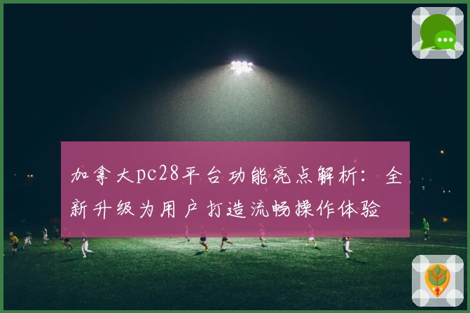加拿大pc28平台功能亮点解析：全新升级为用户打造流畅操作体验
