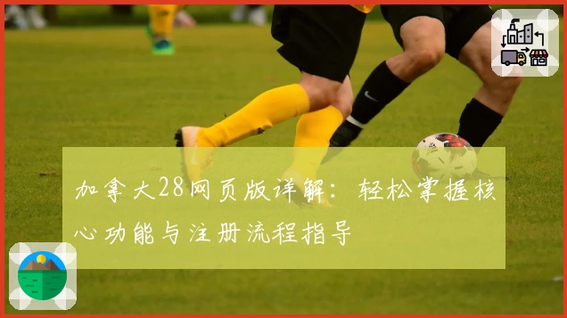 加拿大28网页版详解:轻松掌握核心功能与注册流程指导