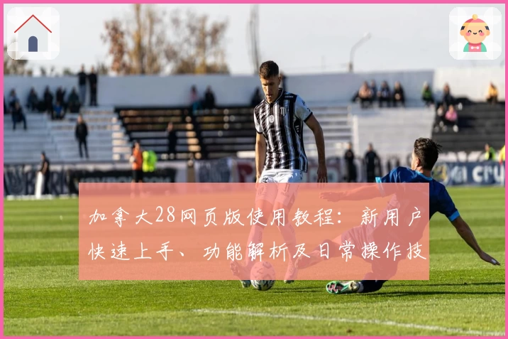 加拿大28网页版使用教程：新用户快速上手、功能解析及日常操作技巧分享