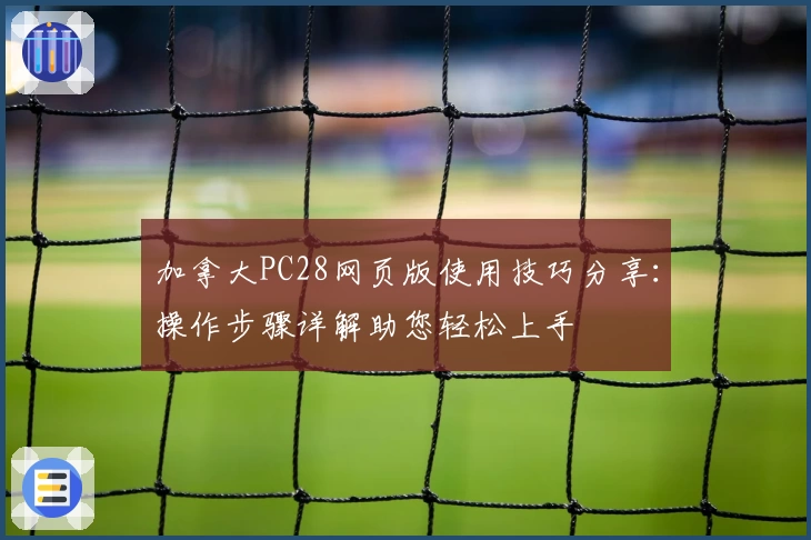 加拿大PC28网页版使用技巧分享：操作步骤详解助您轻松上手