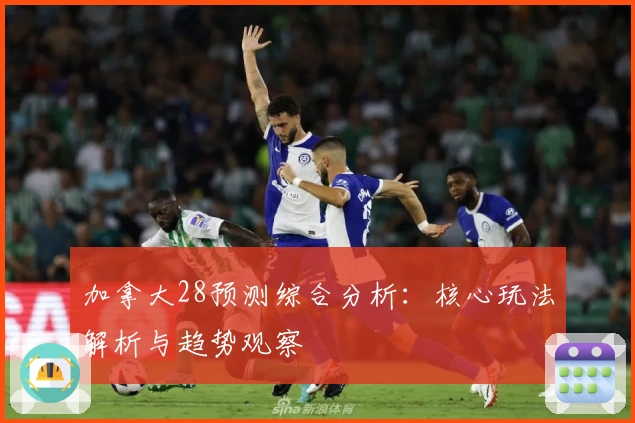 加拿大28预测综合分析：核心玩法解析与趋势观察