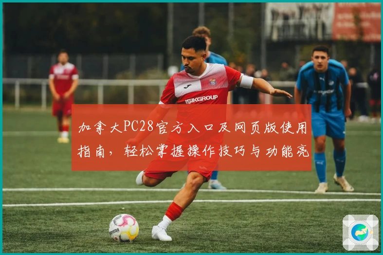 加拿大PC28官方入口及网页版使用指南，轻松掌握操作技巧与功能亮点