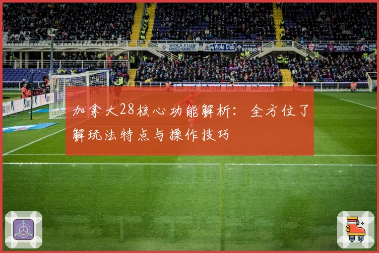加拿大28核心功能解析：全方位了解玩法特点与操作技巧