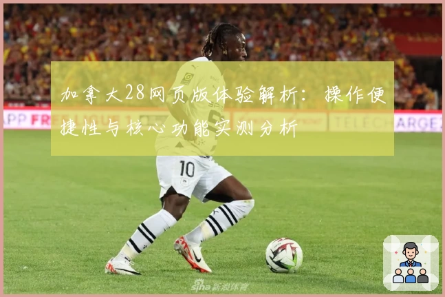 加拿大28网页版体验解析：操作便捷性与核心功能实测分析