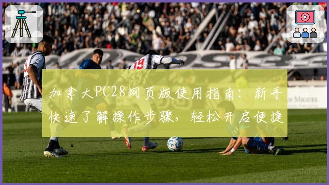 加拿大PC28网页版使用指南：新手快速了解操作步骤，轻松开启便捷访问体验