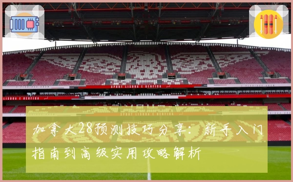 加拿大28预测技巧分享：新手入门指南到高级实用攻略解析