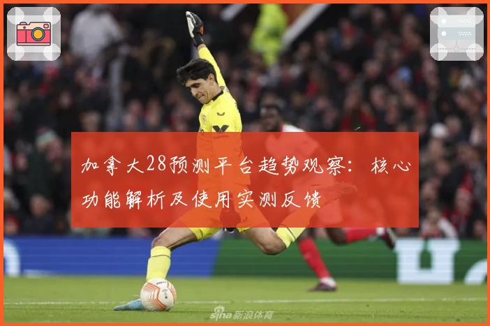 加拿大28预测平台趋势观察：核心功能解析及使用实测反馈