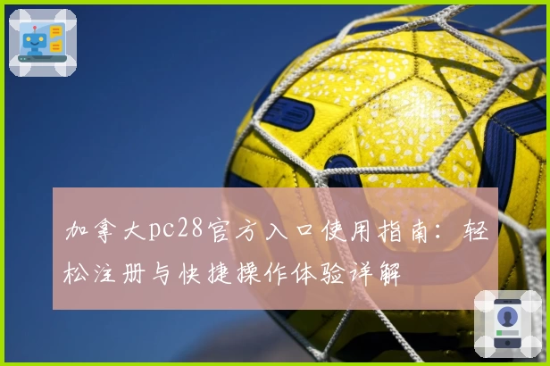 加拿大pc28官方入口使用指南：轻松注册与快捷操作体验详解
