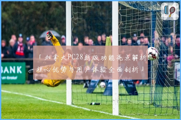 「加拿大PC28新版功能亮点解析：核心优势与用户体验全面剖析」