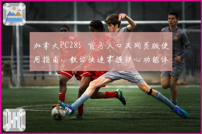 加拿大PC28：官方入口及网页版使用指南，教你快速掌握核心功能体验