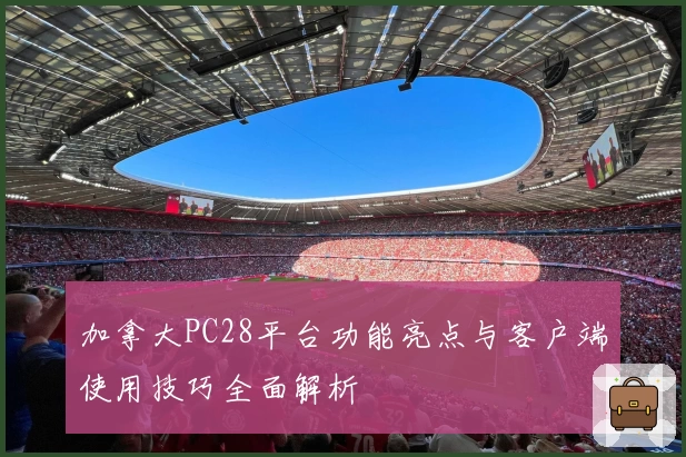 加拿大PC28平台功能亮点与客户端使用技巧全面解析