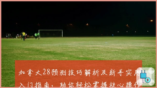 加拿大28预测技巧解析及新手实用入门指南,助你轻松掌握核心操作及使用场景说明