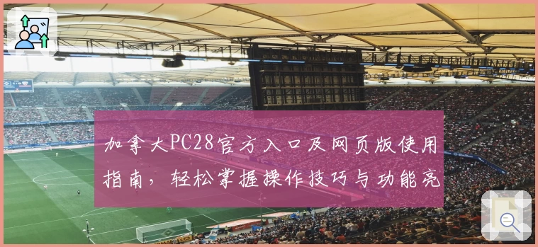 加拿大PC28官方入口及网页版使用指南，轻松掌握操作技巧与功能亮点